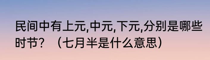 民间中有上元,中元,下元,分别是哪些时节？（七月半是什么意思）