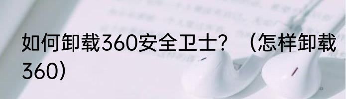 如何卸载360安全卫士？（怎样卸载360）