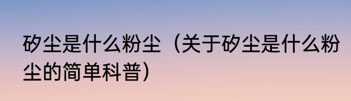 矽尘是什么粉尘（关于矽尘是什么粉尘的简单科普）