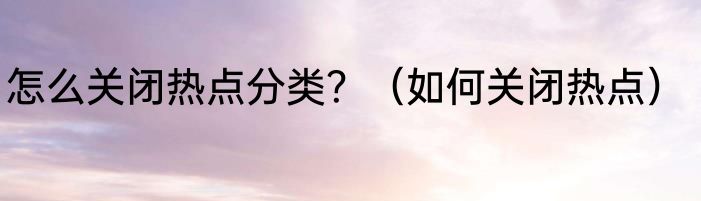 怎么关闭热点分类？（如何关闭热点）