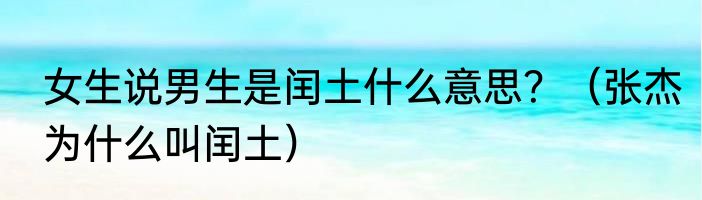 女生说男生是闰土什么意思？（张杰为什么叫闰土）