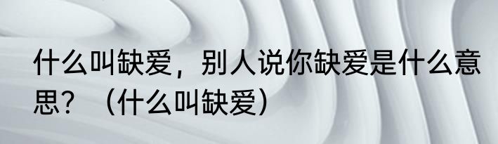 什么叫缺爱，别人说你缺爱是什么意思？（什么叫缺爱）