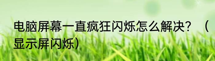 电脑屏幕一直疯狂闪烁怎么解决？（显示屏闪烁）