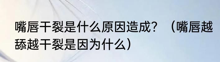 嘴唇干裂是什么原因造成？（嘴唇越舔越干裂是因为什么）