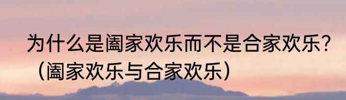 为什么是阖家欢乐而不是合家欢乐？（阖家欢乐与合家欢乐）