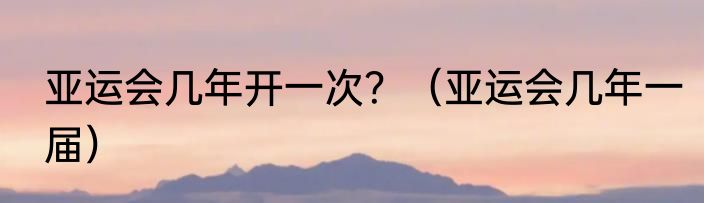 亚运会几年开一次？（亚运会几年一届）