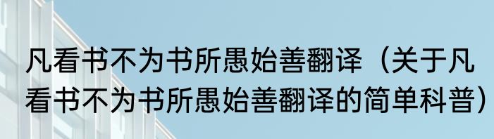 凡看书不为书所愚始善翻译（关于凡看书不为书所愚始善翻译的简单科普）