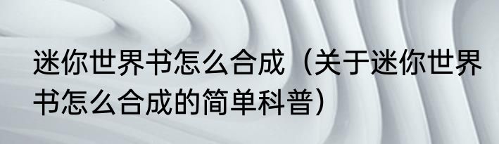 迷你世界书怎么合成（关于迷你世界书怎么合成的简单科普）