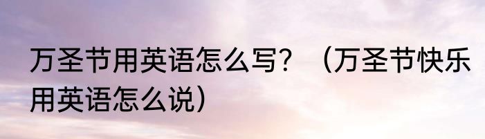 万圣节用英语怎么写？（万圣节快乐用英语怎么说）