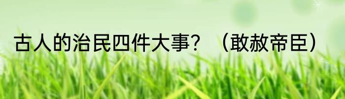 古人的治民四件大事？（敢赦帝臣）