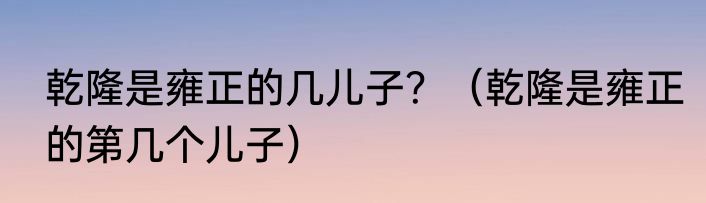 乾隆是雍正的几儿子？（乾隆是雍正的第几个儿子）