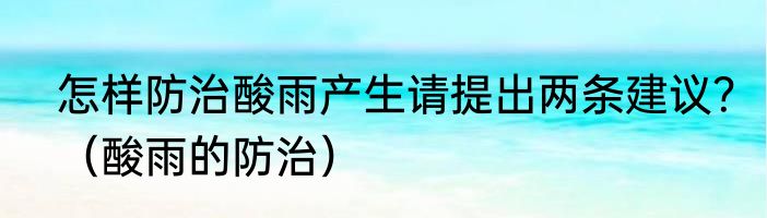 怎样防治酸雨产生请提出两条建议？（酸雨的防治）