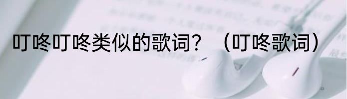 叮咚叮咚类似的歌词？（叮咚歌词）