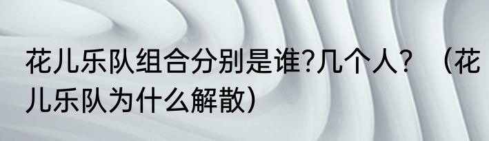 花儿乐队组合分别是谁?几个人？（花儿乐队为什么解散）