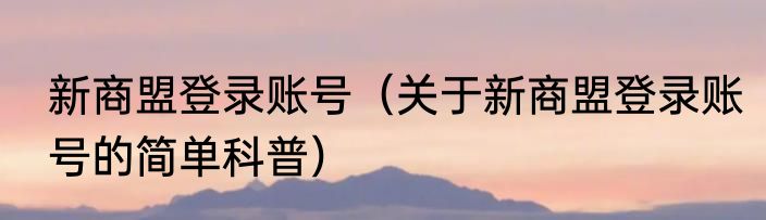 新商盟登录账号（关于新商盟登录账号的简单科普）
