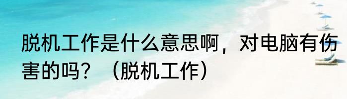 脱机工作是什么意思啊，对电脑有伤害的吗？（脱机工作）