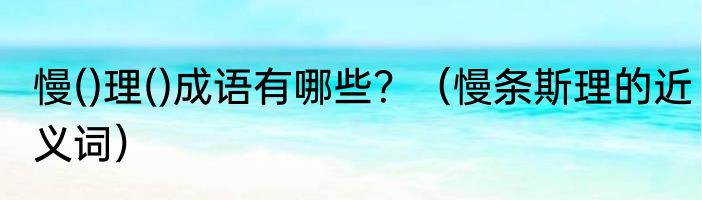 慢()理()成语有哪些？（慢条斯理的近义词）