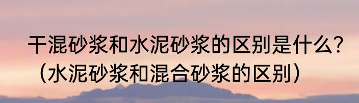 干混砂浆和水泥砂浆的区别是什么？（水泥砂浆和混合砂浆的区别）