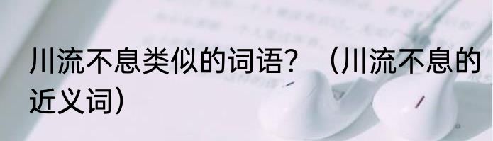 川流不息类似的词语？（川流不息的近义词）