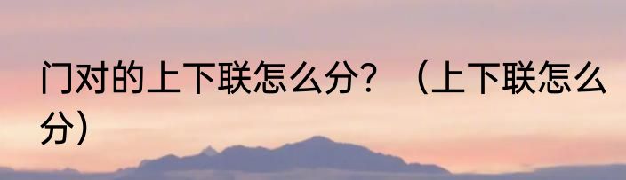 门对的上下联怎么分？（上下联怎么分）