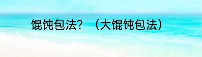馄饨包法？（大馄饨包法）