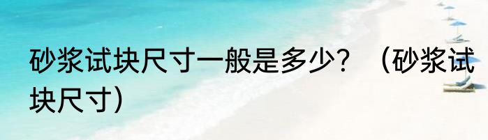 砂浆试块尺寸一般是多少？（砂浆试块尺寸）