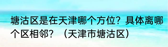 塘沽区是在天津哪个方位？具体离哪个区相邻？（天津市塘沽区）