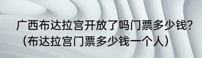 广西布达拉宫开放了吗门票多少钱？（布达拉宫门票多少钱一个人）