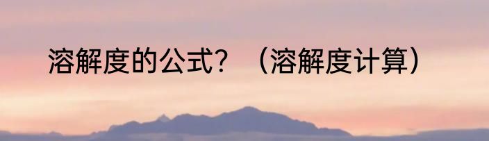 溶解度的公式？（溶解度计算）