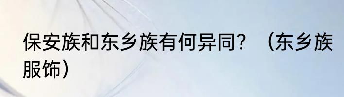 保安族和东乡族有何异同？（东乡族服饰）