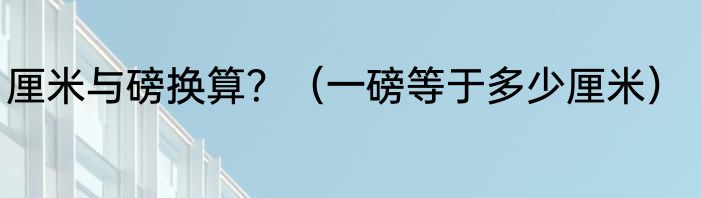 厘米与磅换算？（一磅等于多少厘米）