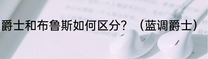爵士和布鲁斯如何区分？（蓝调爵士）