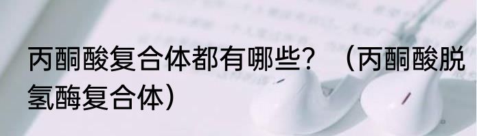 丙酮酸复合体都有哪些？（丙酮酸脱氢酶复合体）