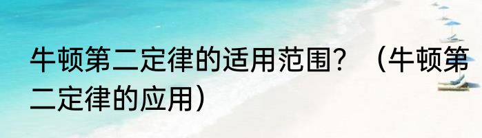 牛顿第二定律的适用范围？（牛顿第二定律的应用）
