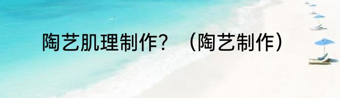 陶艺肌理制作？（陶艺制作）