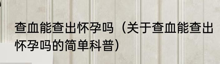 查血能查出怀孕吗（关于查血能查出怀孕吗的简单科普）