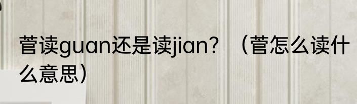 菅读guan还是读jian？（菅怎么读什么意思）