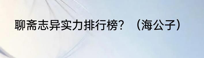 聊斋志异实力排行榜？（海公子）