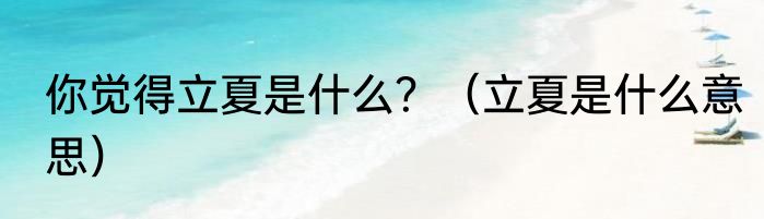 你觉得立夏是什么？（立夏是什么意思）