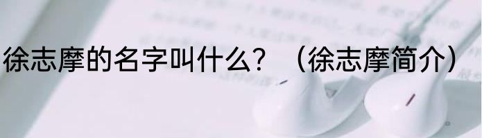 徐志摩的名字叫什么？（徐志摩简介）