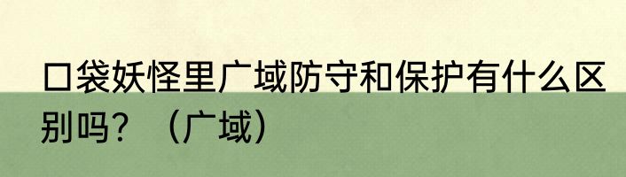 口袋妖怪里广域防守和保护有什么区别吗？（广域）