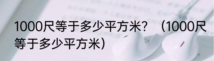 1000尺等于多少平方米？（1000尺等于多少平方米）