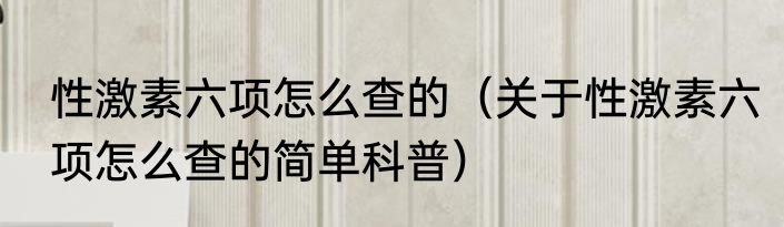 性激素六项怎么查的（关于性激素六项怎么查的简单科普）