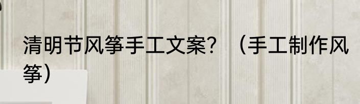 清明节风筝手工文案？（手工制作风筝）