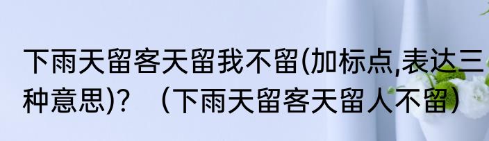 下雨天留客天留我不留(加标点,表达三种意思)？（下雨天留客天留人不留）