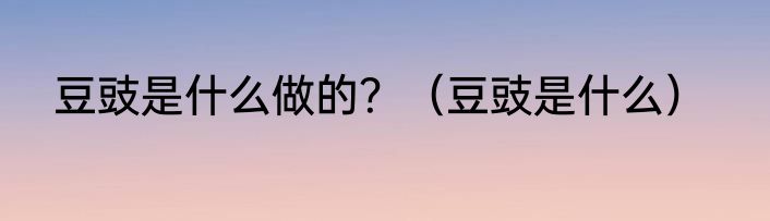豆豉是什么做的？（豆豉是什么）