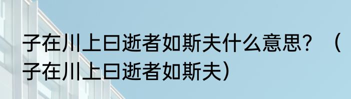 子在川上曰逝者如斯夫什么意思？（子在川上曰逝者如斯夫）