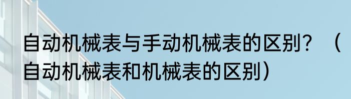 自动机械表与手动机械表的区别？（自动机械表和机械表的区别）