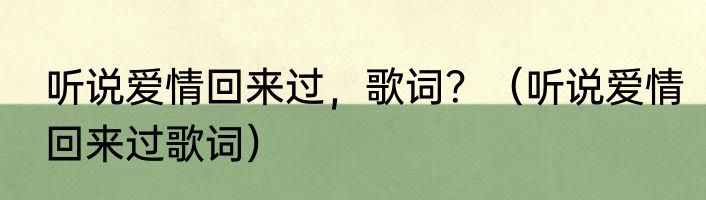 听说爱情回来过，歌词？（听说爱情回来过歌词）