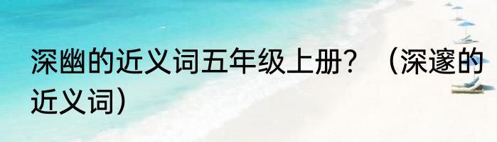 深幽的近义词五年级上册？（深邃的近义词）